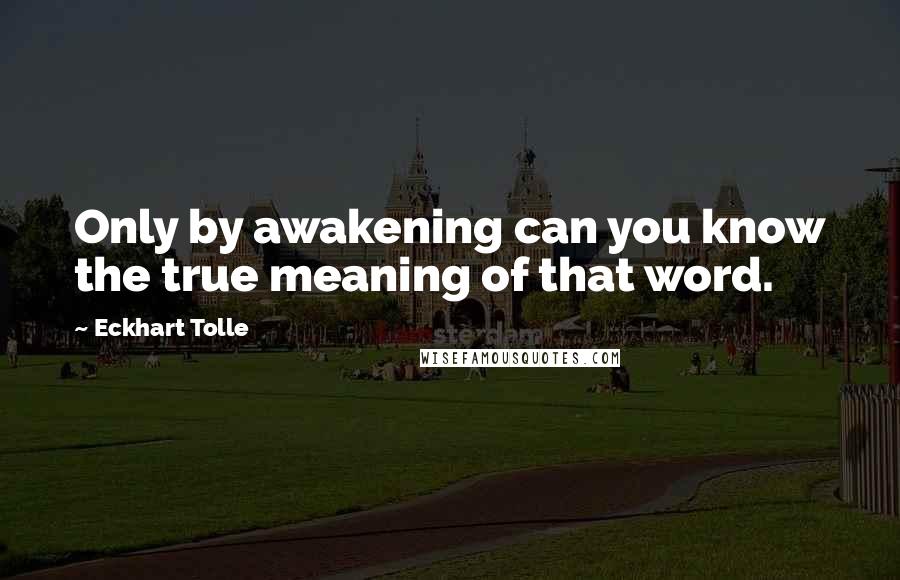 Eckhart Tolle Quotes: Only by awakening can you know the true meaning of that word.