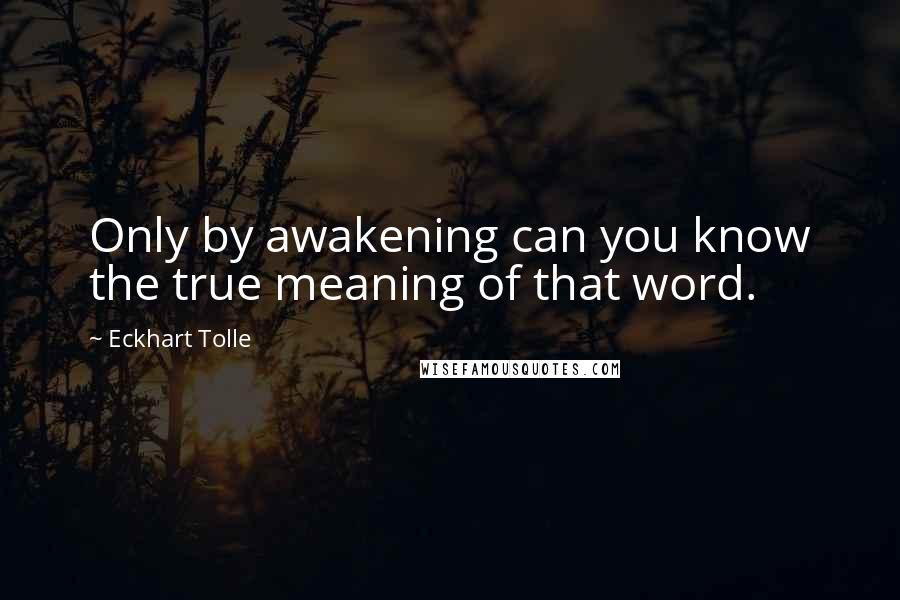 Eckhart Tolle Quotes: Only by awakening can you know the true meaning of that word.