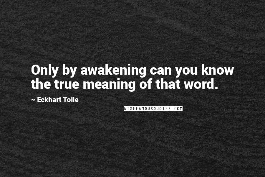 Eckhart Tolle Quotes: Only by awakening can you know the true meaning of that word.