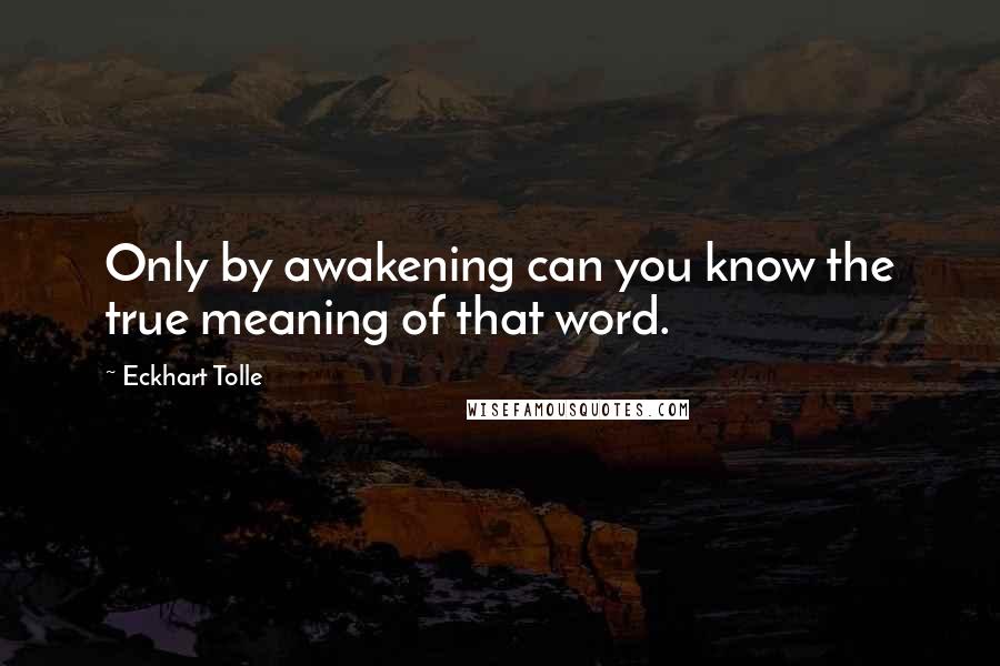 Eckhart Tolle Quotes: Only by awakening can you know the true meaning of that word.