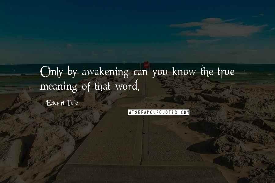 Eckhart Tolle Quotes: Only by awakening can you know the true meaning of that word.