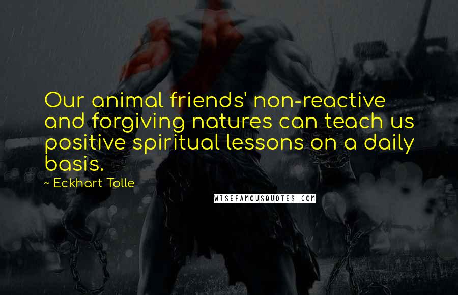 Eckhart Tolle Quotes: Our animal friends' non-reactive and forgiving natures can teach us positive spiritual lessons on a daily basis.