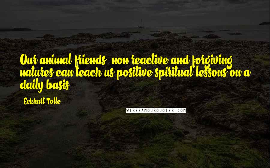 Eckhart Tolle Quotes: Our animal friends' non-reactive and forgiving natures can teach us positive spiritual lessons on a daily basis.