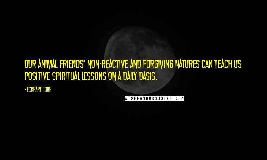 Eckhart Tolle Quotes: Our animal friends' non-reactive and forgiving natures can teach us positive spiritual lessons on a daily basis.