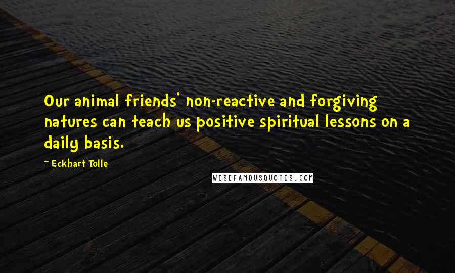 Eckhart Tolle Quotes: Our animal friends' non-reactive and forgiving natures can teach us positive spiritual lessons on a daily basis.