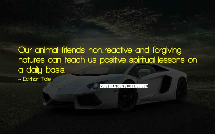 Eckhart Tolle Quotes: Our animal friends' non-reactive and forgiving natures can teach us positive spiritual lessons on a daily basis.