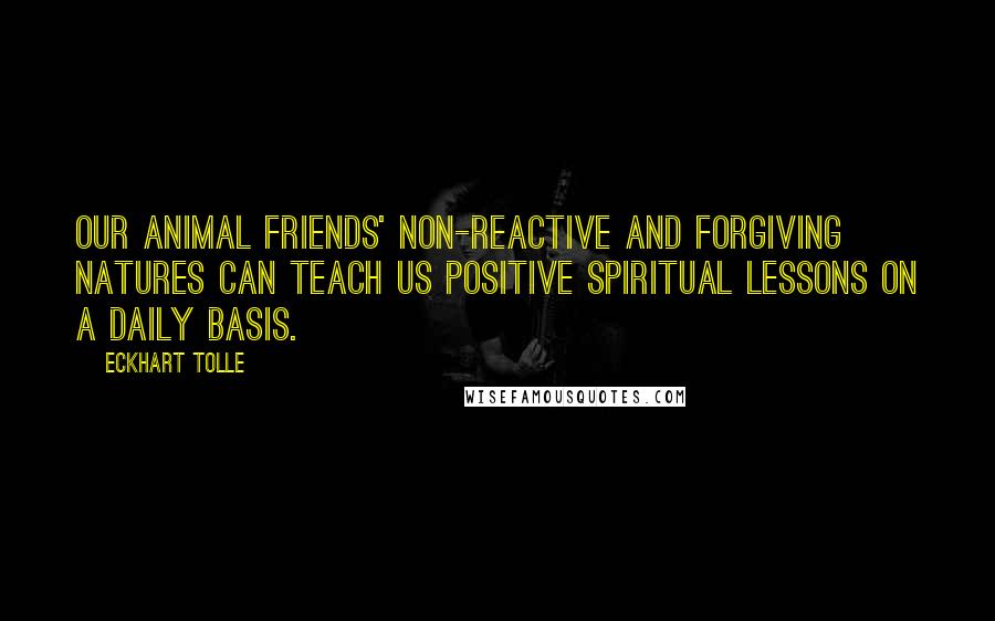 Eckhart Tolle Quotes: Our animal friends' non-reactive and forgiving natures can teach us positive spiritual lessons on a daily basis.