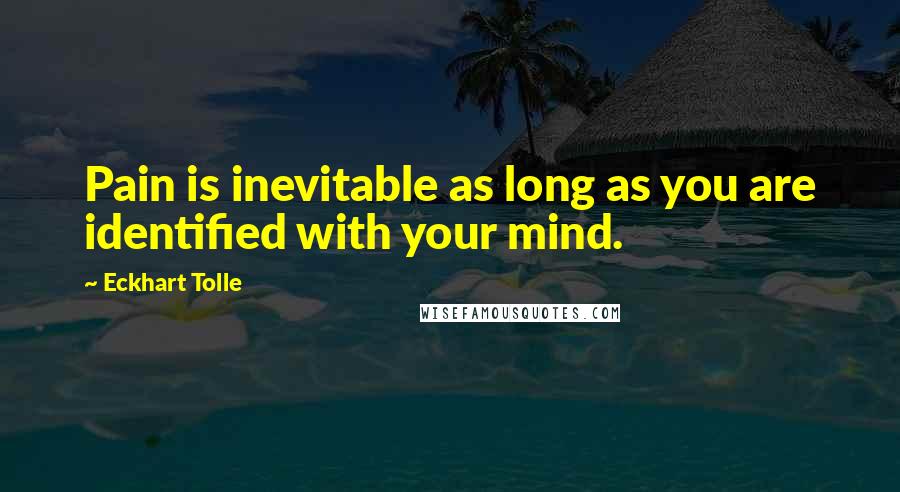 Eckhart Tolle Quotes: Pain is inevitable as long as you are identified with your mind.