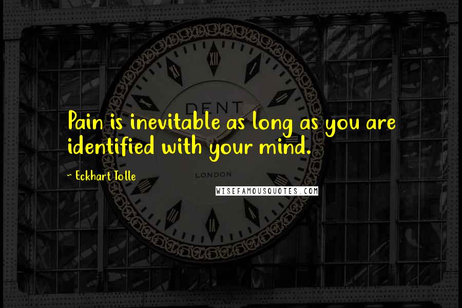 Eckhart Tolle Quotes: Pain is inevitable as long as you are identified with your mind.