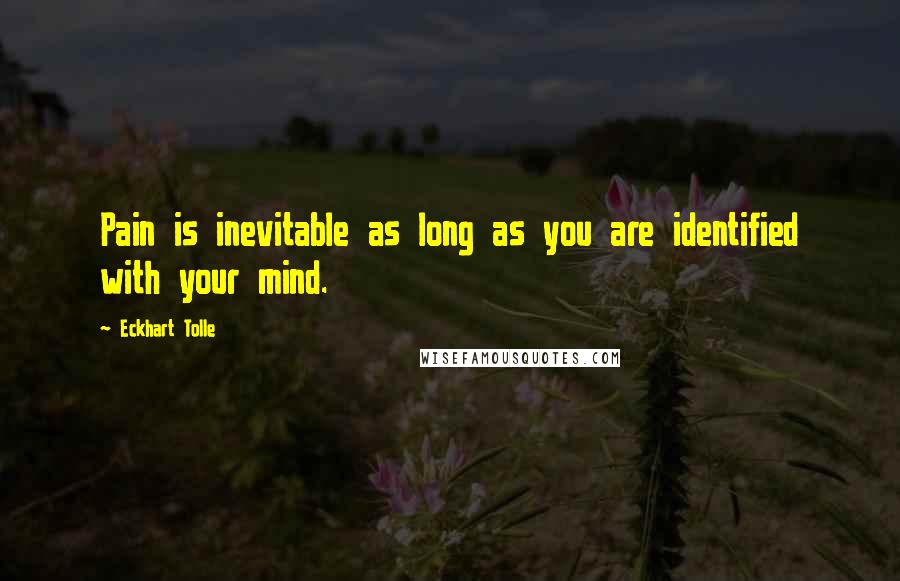 Eckhart Tolle Quotes: Pain is inevitable as long as you are identified with your mind.
