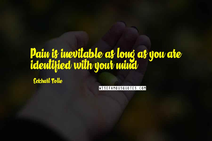 Eckhart Tolle Quotes: Pain is inevitable as long as you are identified with your mind.