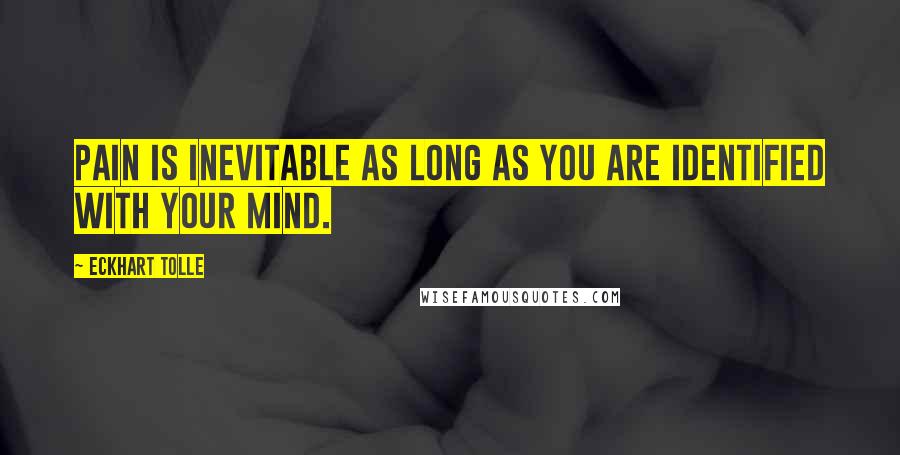 Eckhart Tolle Quotes: Pain is inevitable as long as you are identified with your mind.