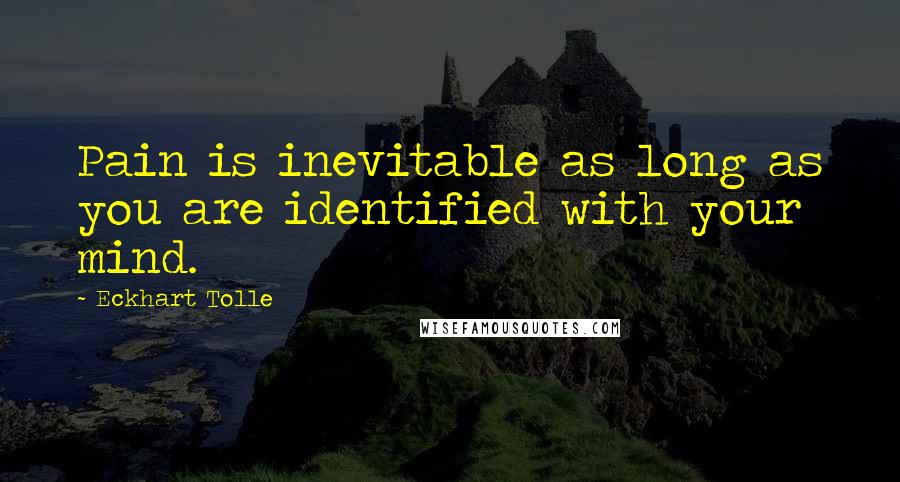 Eckhart Tolle Quotes: Pain is inevitable as long as you are identified with your mind.