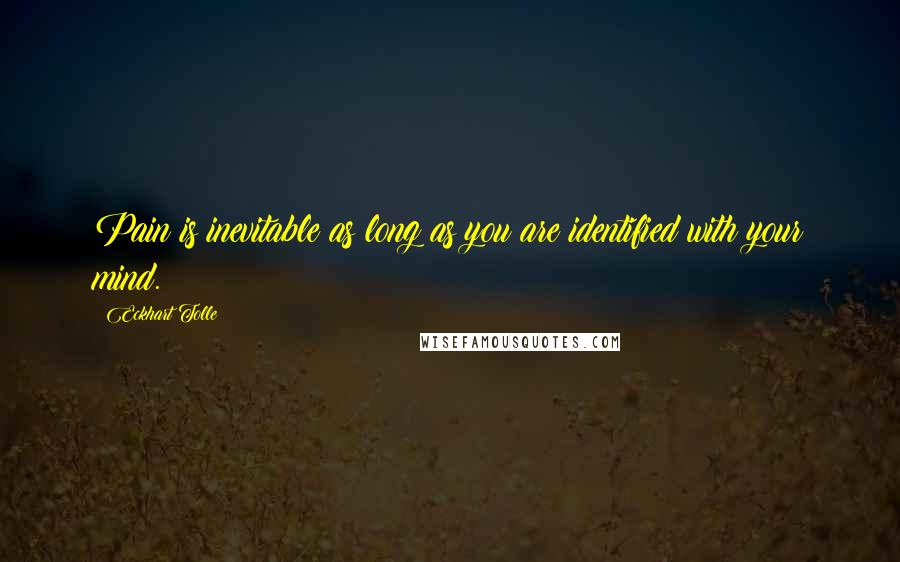 Eckhart Tolle Quotes: Pain is inevitable as long as you are identified with your mind.