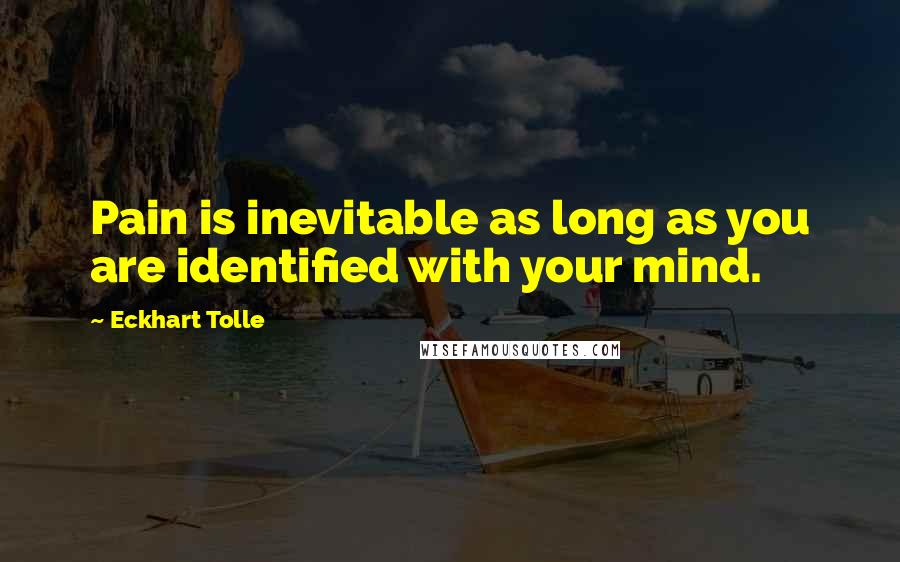 Eckhart Tolle Quotes: Pain is inevitable as long as you are identified with your mind.