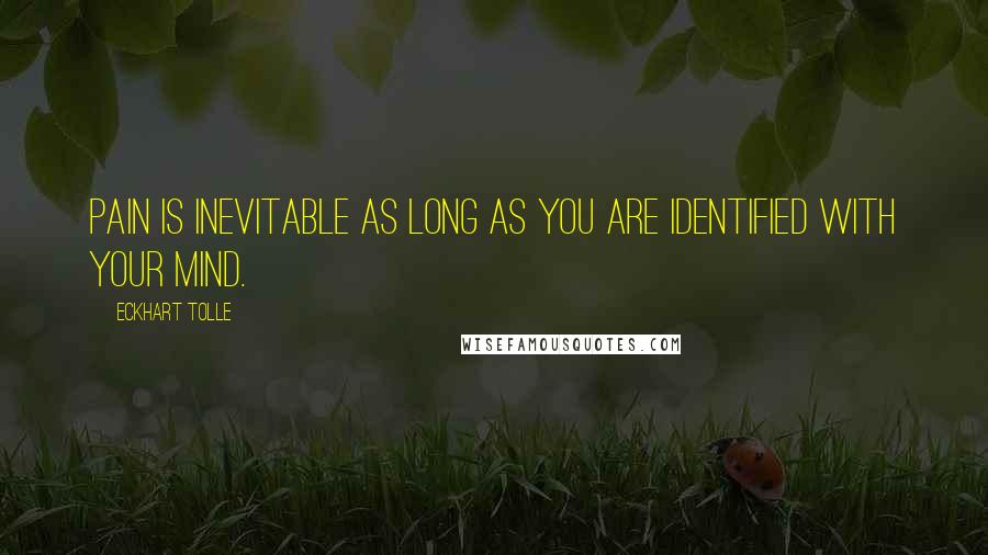 Eckhart Tolle Quotes: Pain is inevitable as long as you are identified with your mind.