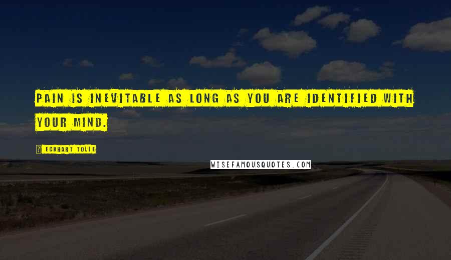 Eckhart Tolle Quotes: Pain is inevitable as long as you are identified with your mind.