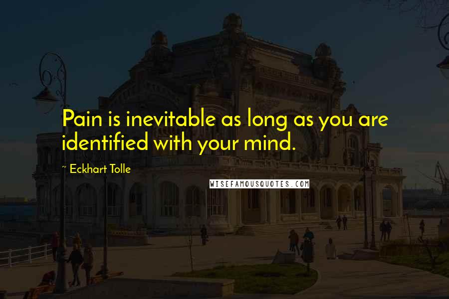 Eckhart Tolle Quotes: Pain is inevitable as long as you are identified with your mind.