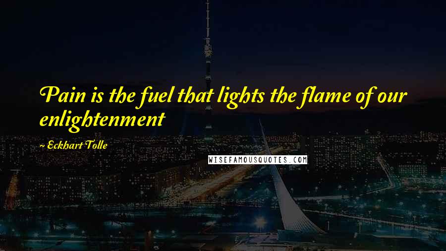 Eckhart Tolle Quotes: Pain is the fuel that lights the flame of our enlightenment