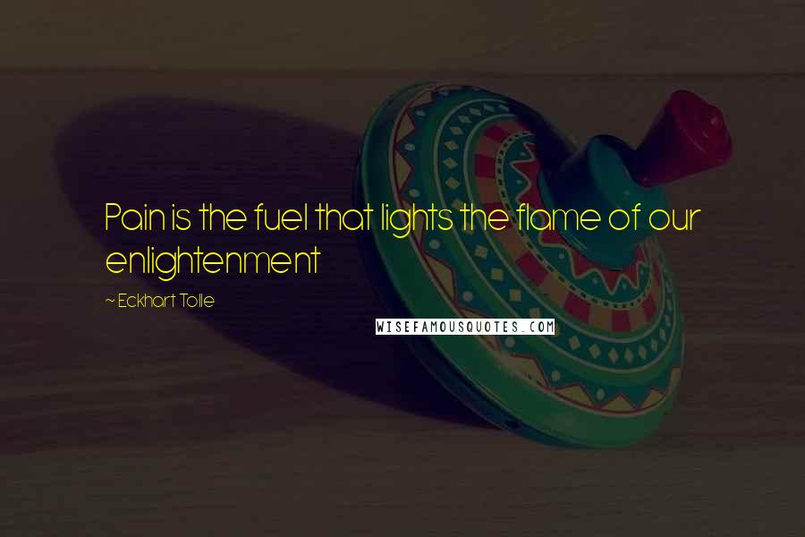 Eckhart Tolle Quotes: Pain is the fuel that lights the flame of our enlightenment
