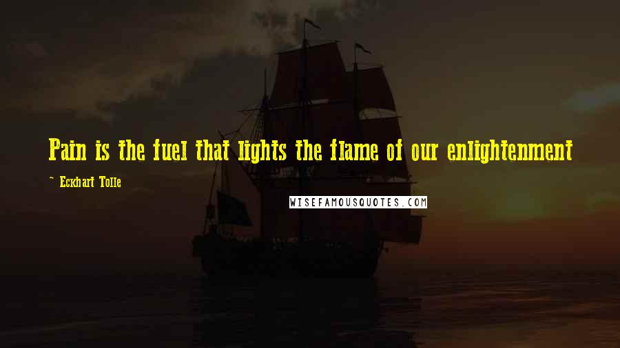 Eckhart Tolle Quotes: Pain is the fuel that lights the flame of our enlightenment
