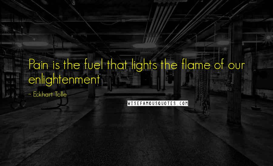 Eckhart Tolle Quotes: Pain is the fuel that lights the flame of our enlightenment