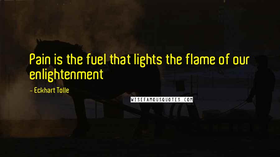 Eckhart Tolle Quotes: Pain is the fuel that lights the flame of our enlightenment