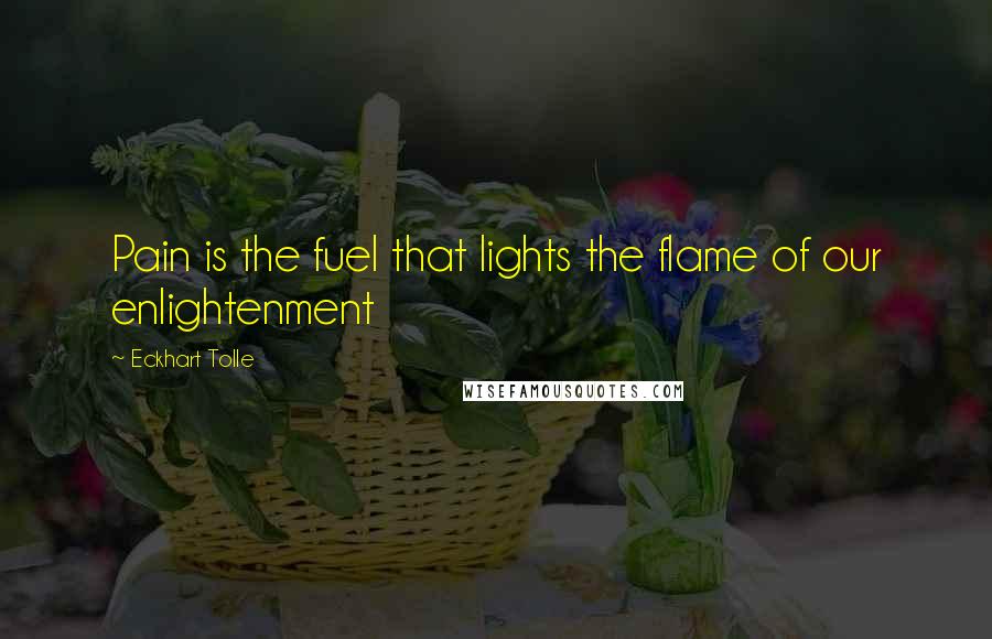 Eckhart Tolle Quotes: Pain is the fuel that lights the flame of our enlightenment