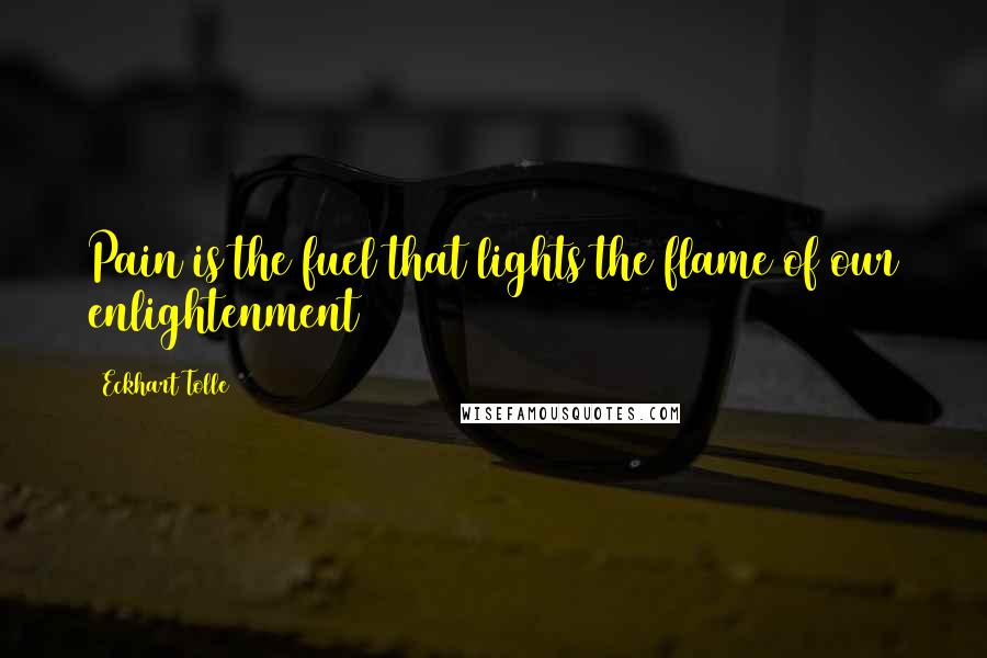 Eckhart Tolle Quotes: Pain is the fuel that lights the flame of our enlightenment