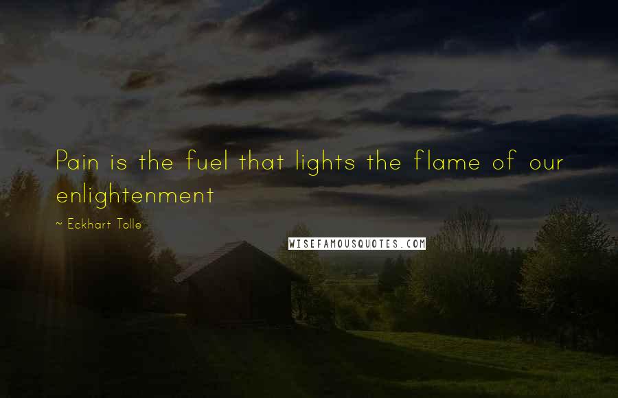 Eckhart Tolle Quotes: Pain is the fuel that lights the flame of our enlightenment