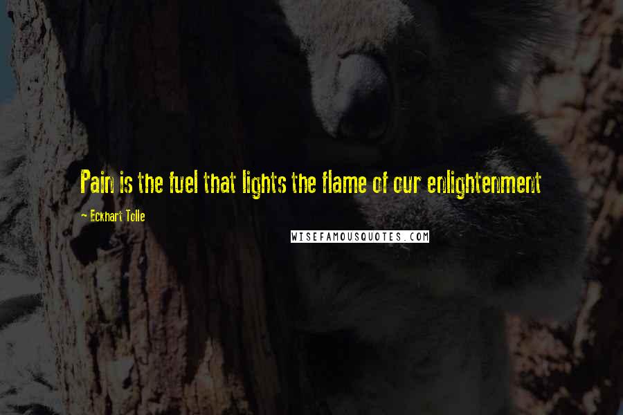 Eckhart Tolle Quotes: Pain is the fuel that lights the flame of our enlightenment
