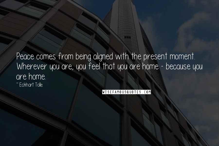 Eckhart Tolle Quotes: Peace comes from being aligned with the present moment. Wherever you are, you feel that you are home - because you are home.