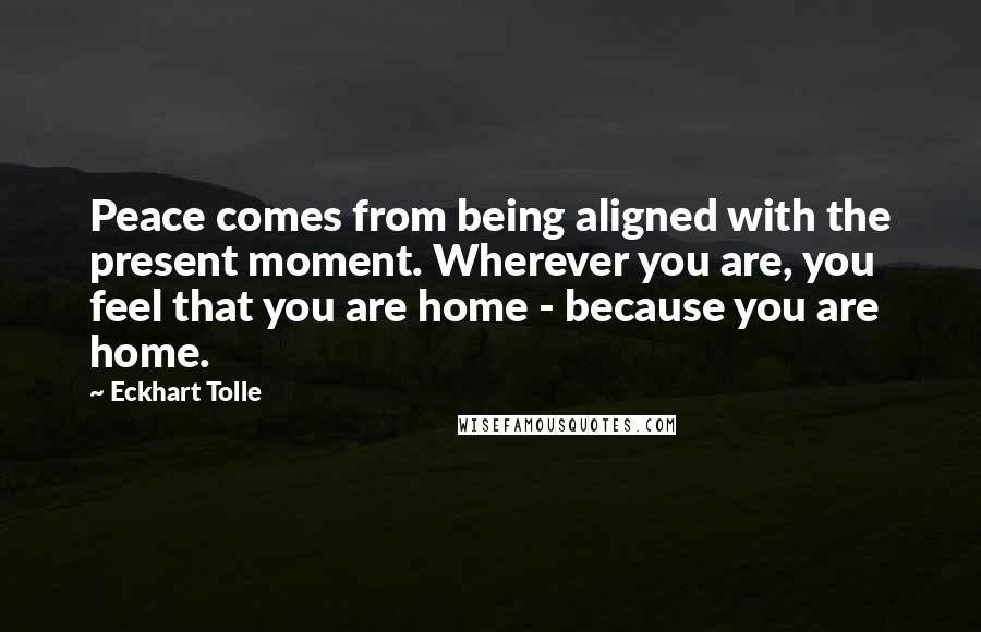 Eckhart Tolle Quotes: Peace comes from being aligned with the present moment. Wherever you are, you feel that you are home - because you are home.