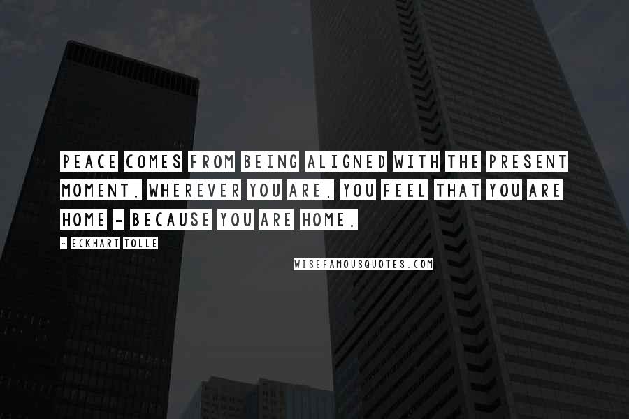 Eckhart Tolle Quotes: Peace comes from being aligned with the present moment. Wherever you are, you feel that you are home - because you are home.