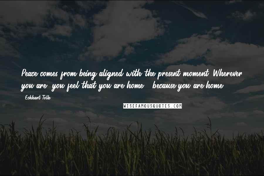 Eckhart Tolle Quotes: Peace comes from being aligned with the present moment. Wherever you are, you feel that you are home - because you are home.