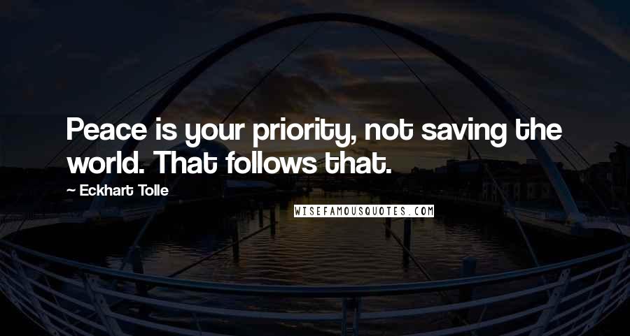 Eckhart Tolle Quotes: Peace is your priority, not saving the world. That follows that.
