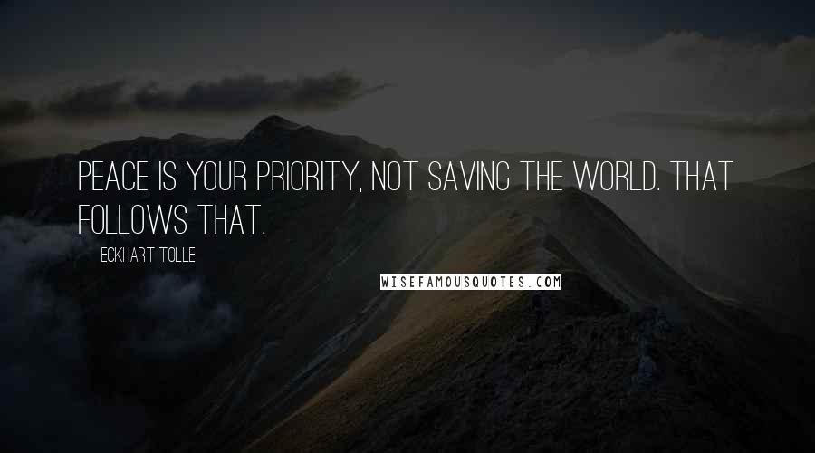 Eckhart Tolle Quotes: Peace is your priority, not saving the world. That follows that.