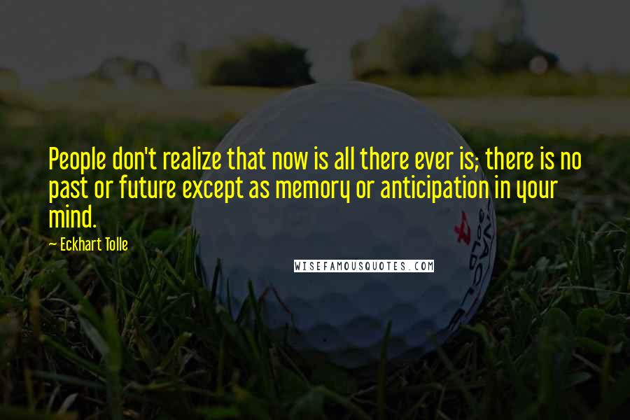 Eckhart Tolle Quotes: People don't realize that now is all there ever is; there is no past or future except as memory or anticipation in your mind.