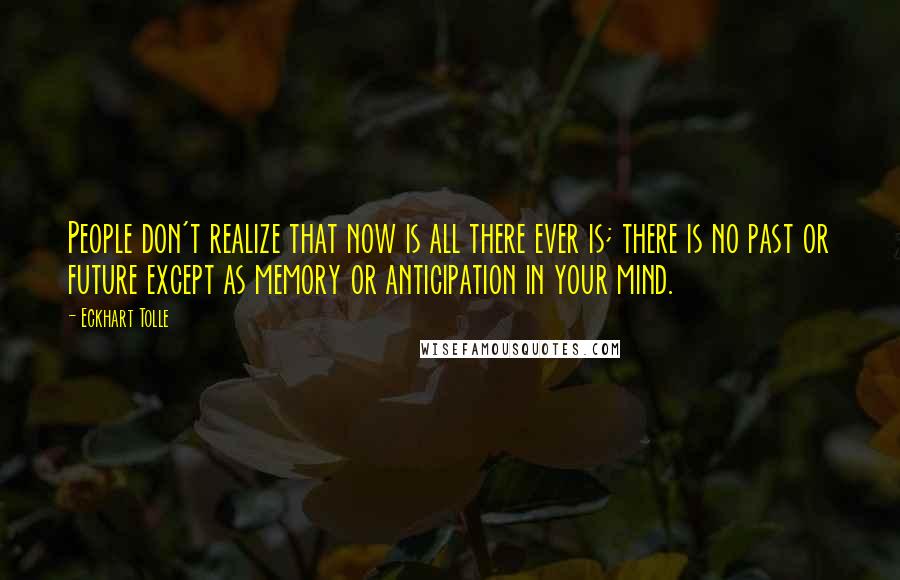 Eckhart Tolle Quotes: People don't realize that now is all there ever is; there is no past or future except as memory or anticipation in your mind.