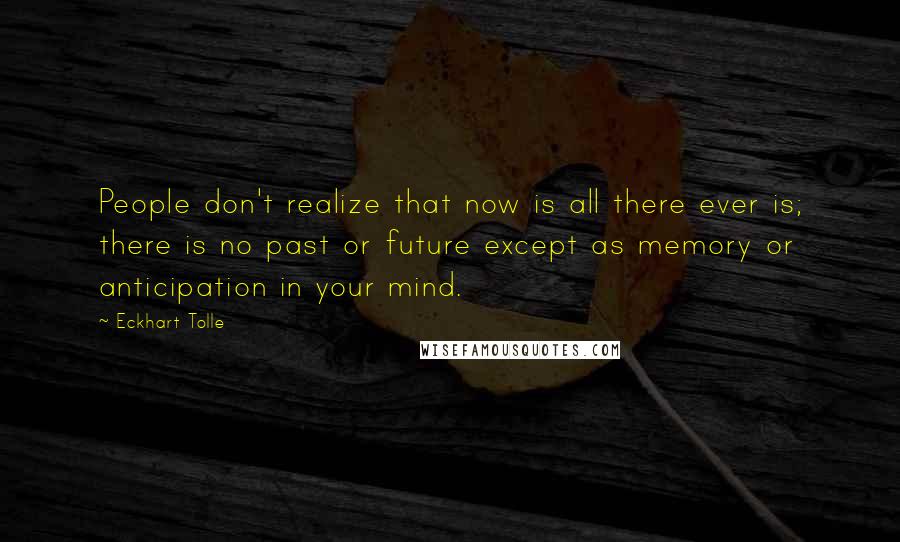 Eckhart Tolle Quotes: People don't realize that now is all there ever is; there is no past or future except as memory or anticipation in your mind.