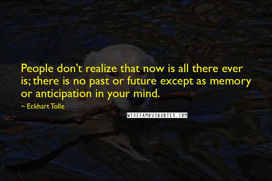 Eckhart Tolle Quotes: People don't realize that now is all there ever is; there is no past or future except as memory or anticipation in your mind.