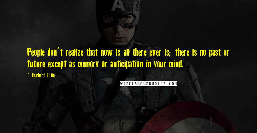 Eckhart Tolle Quotes: People don't realize that now is all there ever is; there is no past or future except as memory or anticipation in your mind.