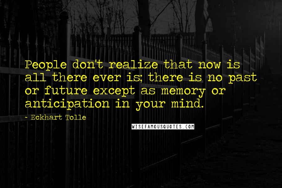 Eckhart Tolle Quotes: People don't realize that now is all there ever is; there is no past or future except as memory or anticipation in your mind.