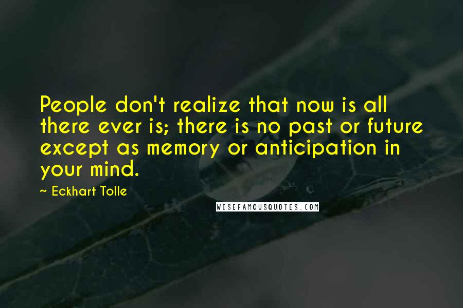 Eckhart Tolle Quotes: People don't realize that now is all there ever is; there is no past or future except as memory or anticipation in your mind.