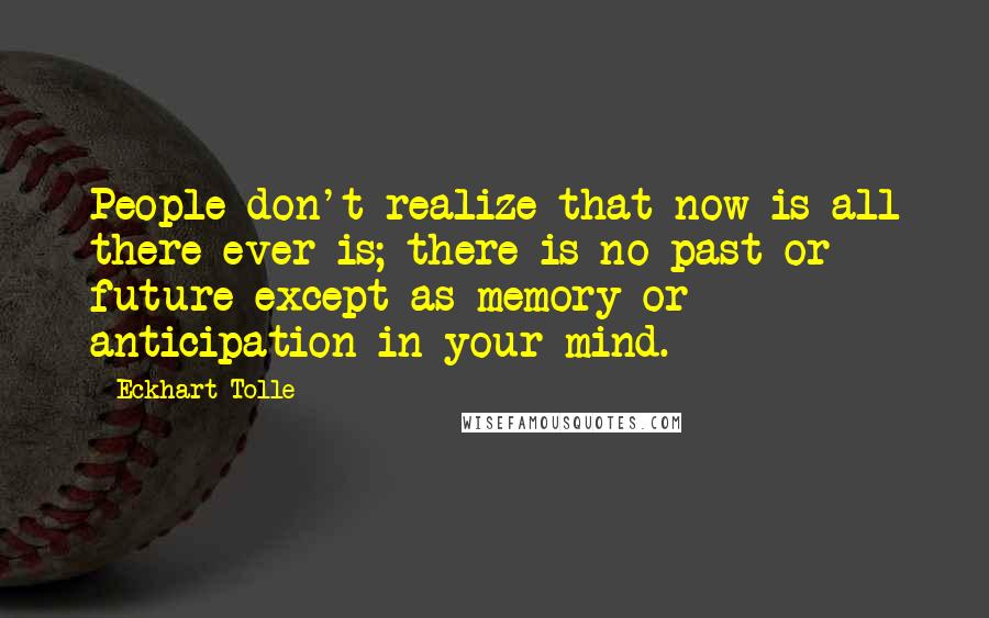 Eckhart Tolle Quotes: People don't realize that now is all there ever is; there is no past or future except as memory or anticipation in your mind.