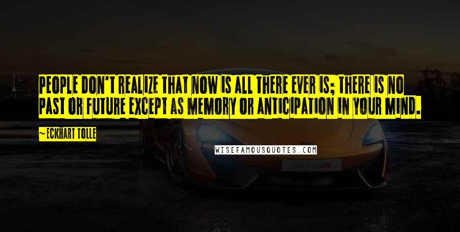 Eckhart Tolle Quotes: People don't realize that now is all there ever is; there is no past or future except as memory or anticipation in your mind.