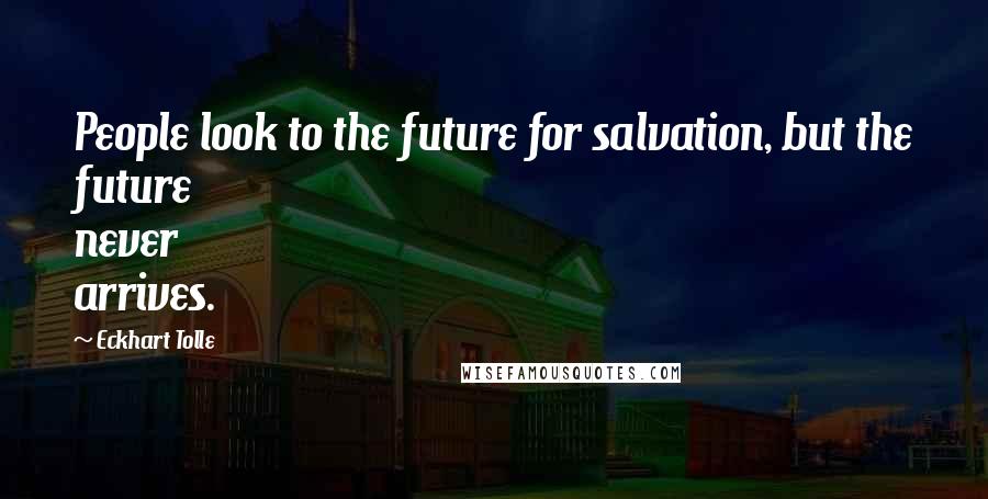 Eckhart Tolle Quotes: People look to the future for salvation, but the future never arrives.