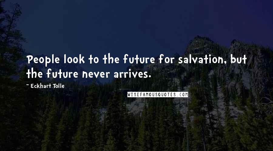 Eckhart Tolle Quotes: People look to the future for salvation, but the future never arrives.