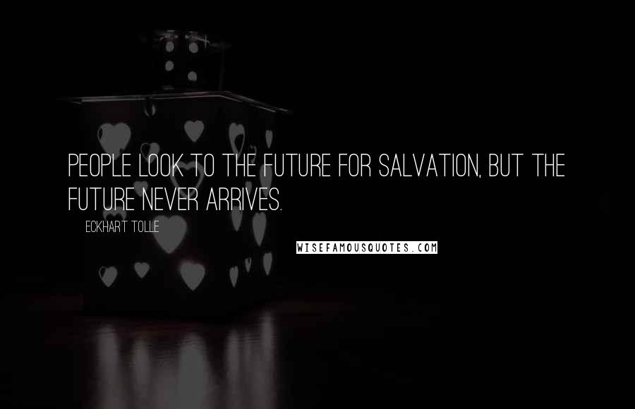 Eckhart Tolle Quotes: People look to the future for salvation, but the future never arrives.