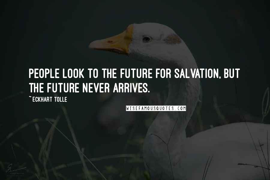 Eckhart Tolle Quotes: People look to the future for salvation, but the future never arrives.